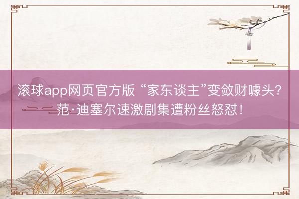 滚球app网页官方版 “家东谈主”变敛财噱头?范·迪塞尔速激剧集遭粉丝怒怼!