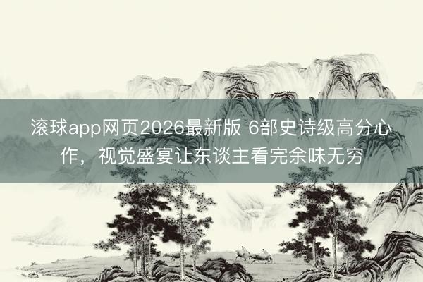 滚球app网页2026最新版 6部史诗级高分心作,视觉盛宴让东谈主看完余味无穷