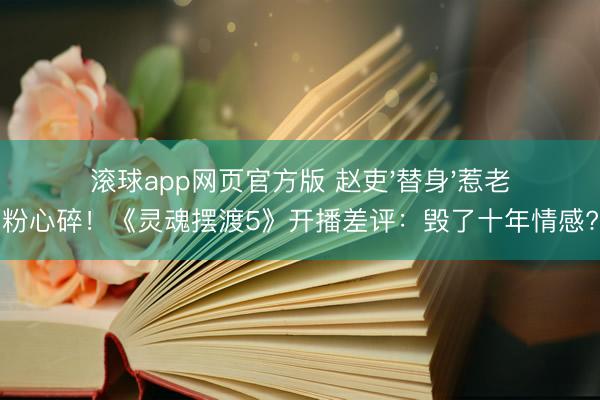 滚球app网页官方版 赵吏'替身'惹老粉心碎!《灵魂摆渡5》开播差评:毁了十年情感?