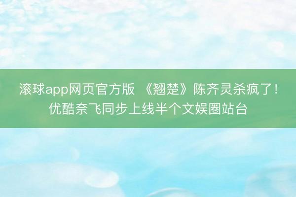 滚球app网页官方版 《翘楚》陈齐灵杀疯了!优酷奈飞同步上线半个文娱圈站台