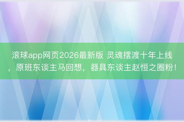 滚球app网页2026最新版 灵魂摆渡十年上线,原班东谈主马回想,器具东谈主赵恒之圈粉!