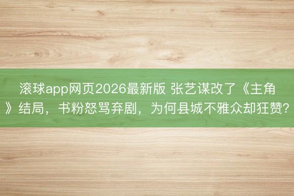 滚球app网页2026最新版 张艺谋改了《主角》结局,书粉怒骂弃剧,为何县城不雅众却狂赞?