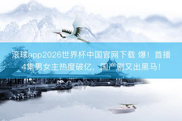 滚球app2026世界杯中国官网下载 爆!首播4集男女主热度破亿,国产剧又出黑马!