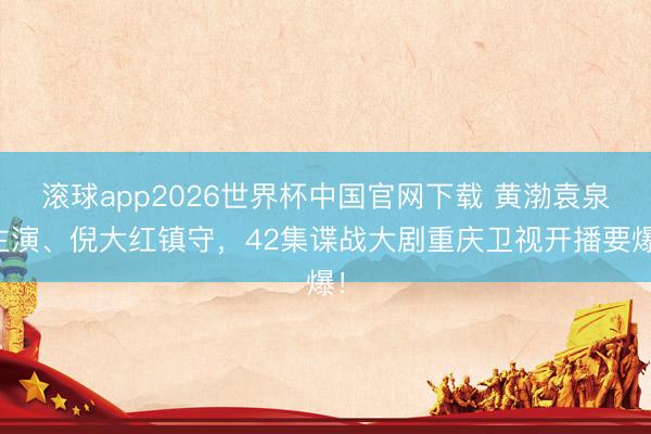 滚球app2026世界杯中国官网下载 黄渤袁泉主演、倪大红镇守,42集谍战大剧重庆卫视开播要爆!