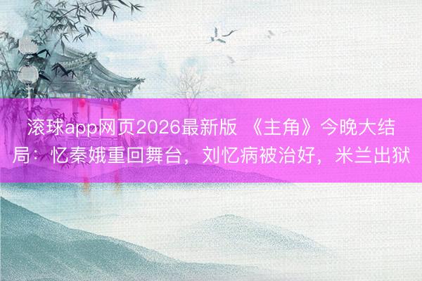 滚球app网页2026最新版 《主角》今晚大结局:忆秦娥重回舞台,刘忆病被治好,米兰出狱