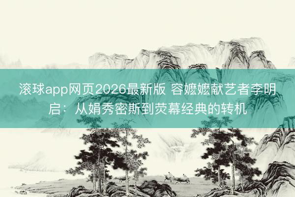 滚球app网页2026最新版 容嬷嬷献艺者李明启:从娟秀密斯到荧幕经典的转机