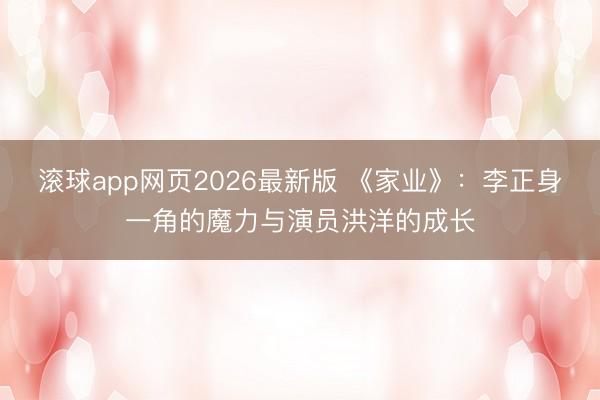 滚球app网页2026最新版 《家业》:李正身一角的魔力与演员洪洋的成长