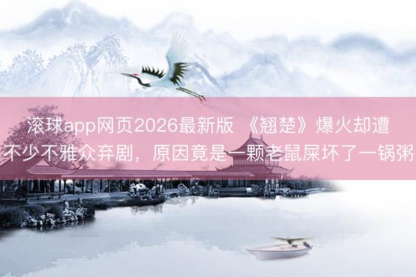 滚球app网页2026最新版 《翘楚》爆火却遭不少不雅众弃剧,原因竟是一颗老鼠屎坏了一锅粥