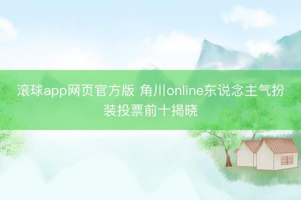 滚球app网页官方版 角川online东说念主气扮装投票前十揭晓