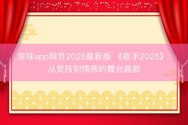 滚球app网页2026最新版 《歌手2026》:从竞技到情感的舞台鼎新