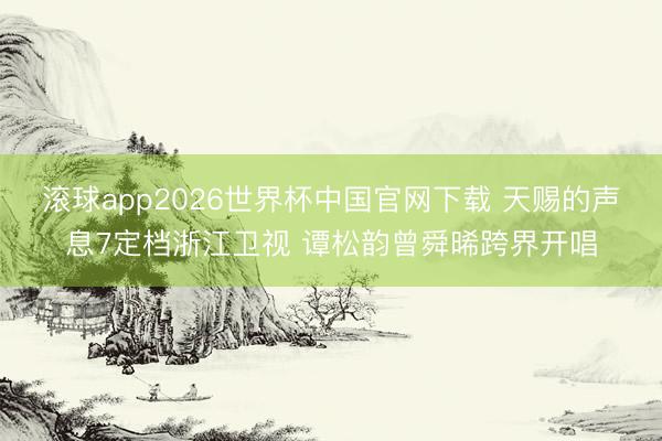 滚球app2026世界杯中国官网下载 天赐的声息7定档浙江卫视 谭松韵曾舜晞跨界开唱