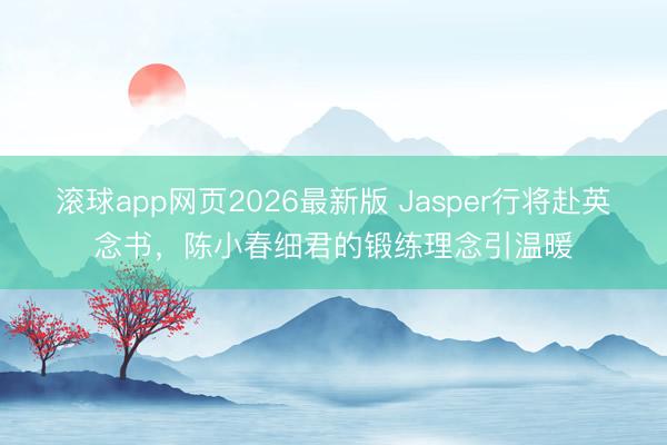滚球app网页2026最新版 Jasper行将赴英念书,陈小春细君的锻练理念引温暖