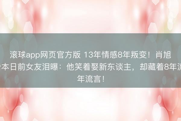 滚球app网页官方版 13年情感8年叛变!肖旭成婚本日前女友泪曝:他笑着娶新东谈主,却藏着8年流言!