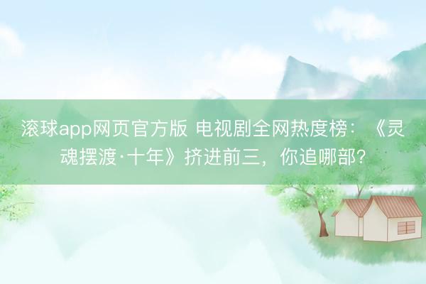 滚球app网页官方版 电视剧全网热度榜:《灵魂摆渡·十年》挤进前三,你追哪部?