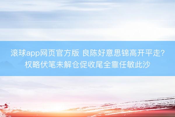 滚球app网页官方版 良陈好意思锦高开平走?权略伏笔未解仓促收尾全靠任敏此沙