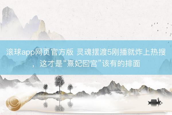 滚球app网页官方版 灵魂摆渡5刚播就炸上热搜，这才是“熹妃回宫”该有的排面