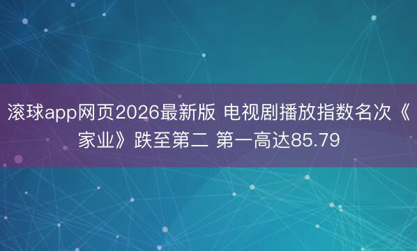 滚球app网页2026最新版 电视剧播放指数名次《家业》跌至第二 第一高达85.79
