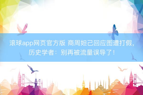 滚球app网页官方版 商周妲己回应图遭打假,历史学者:别再被流量误导了!