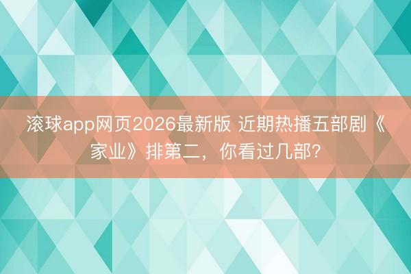滚球app网页2026最新版 近期热播五部剧《家业》排第二,你看过几部?