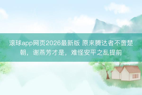 滚球app网页2026最新版 原来腾达者不啻楚朝,谢燕芳才是,难怪安平之乱提前