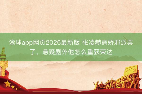 滚球app网页2026最新版 张凌赫病娇邪派罢了,悬疑剧外他怎么重获荣达