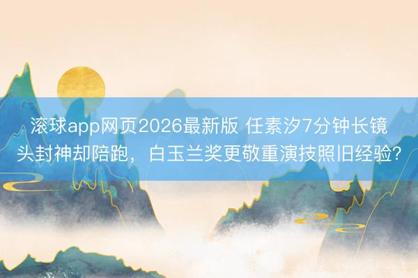 滚球app网页2026最新版 任素汐7分钟长镜头封神却陪跑，白玉兰奖更敬重演技照旧经验？