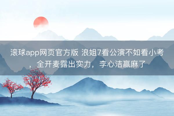 滚球app网页官方版 浪姐7看公演不如看小考,全开麦露出实力,李心洁赢麻了