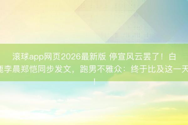 滚球app网页2026最新版 停宣风云罢了！白鹿李晨郑恺同步发文，跑男不雅众：终于比及这一天！