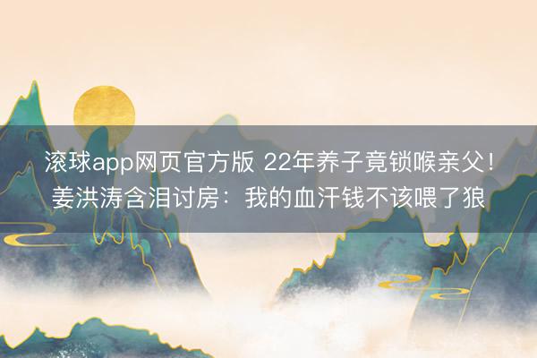 滚球app网页官方版 22年养子竟锁喉亲父!姜洪涛含泪讨房:我的血汗钱不该喂了狼
