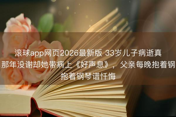 滚球app网页2026最新版 33岁儿子病逝真相曝光:那年没谢却她带病上《好声息》,父亲每晚抱着钢琴谱忏悔