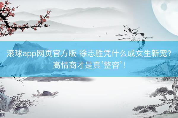 滚球app网页官方版 徐志胜凭什么成女生新宠?高情商才是真‘整容’!