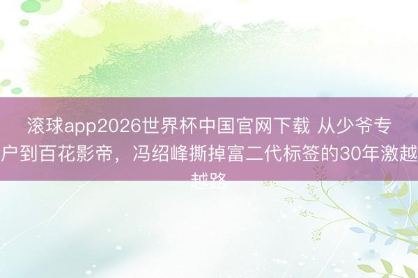 滚球app2026世界杯中国官网下载 从少爷专科户到百花影帝,冯绍峰撕掉富二代标签的30年激越路
