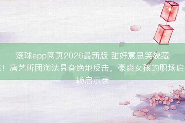 滚球app网页2026最新版 甜好意思笑貌藏苦练!唐艺昕团淘汰旯旮绝地反击,豪爽女孩的职场启示录