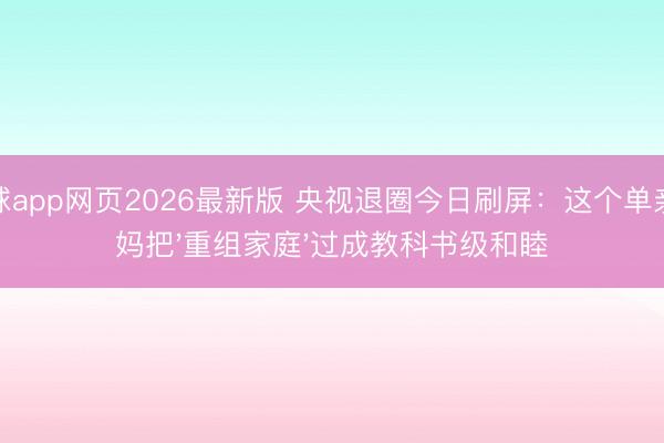 滚球app网页2026最新版 央视退圈今日刷屏:这个单亲姆妈把'重组家庭'过成教科书级和睦