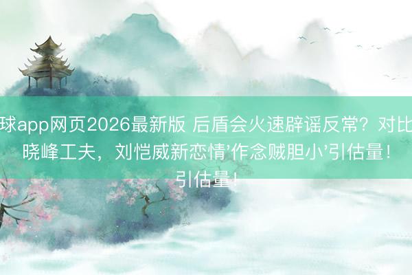 滚球app网页2026最新版 后盾会火速辟谣反常?对比李晓峰工夫,刘恺威新恋情'作念贼胆小'引估量!