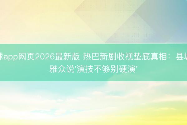 滚球app网页2026最新版 热巴新剧收视垫底真相：县城不雅众说'演技不够别硬演'
