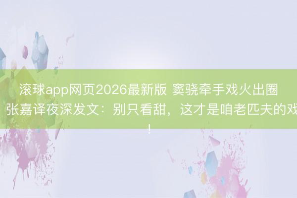 滚球app网页2026最新版 窦骁牵手戏火出圈!张嘉译夜深发文:别只看甜,这才是咱老匹夫的戏!
