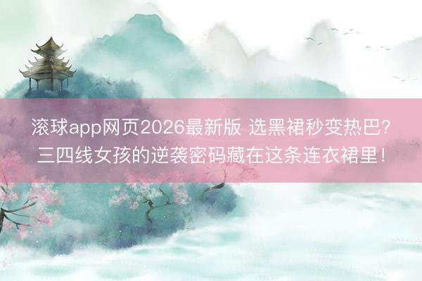 滚球app网页2026最新版 选黑裙秒变热巴？三四线女孩的逆袭密码藏在这条连衣裙里！