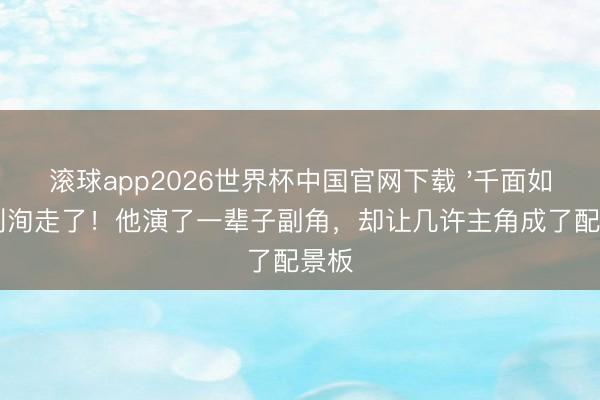 滚球app2026世界杯中国官网下载 '千面如来'刘洵走了!他演了一辈子副角,却让几许主角成了配景板