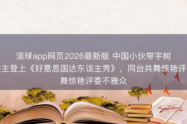 滚球app网页2026最新版 中国小伙带宇树机器东谈主登上《好意思国达东谈主秀》,同台共舞惊艳评委不雅众