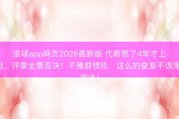 滚球app网页2026最新版 代斯熬了4年才上浪姐,评委全票否决!不雅群愤吼:这么的奋发不该淘汰!