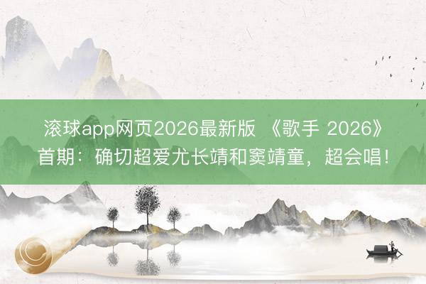 滚球app网页2026最新版 《歌手 2026》首期:确切超爱尤长靖和窦靖童,超会唱!