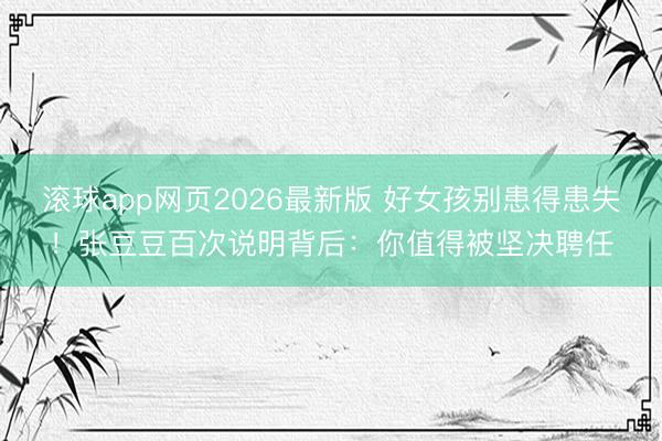 滚球app网页2026最新版 好女孩别患得患失!张豆豆百次说明背后:你值得被坚决聘任