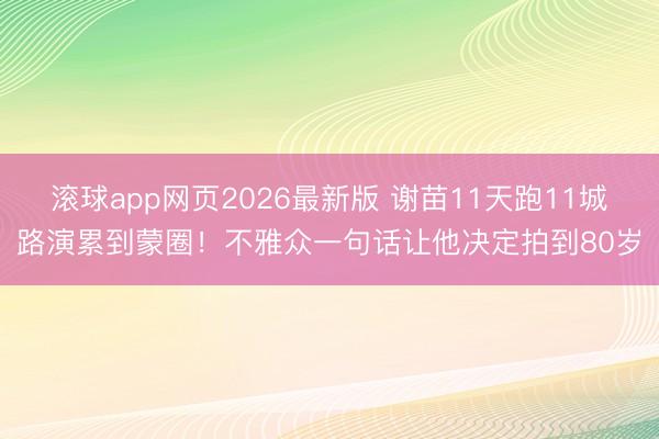 滚球app网页2026最新版 谢苗11天跑11城路演累到蒙圈!不雅众一句话让他决定拍到80岁