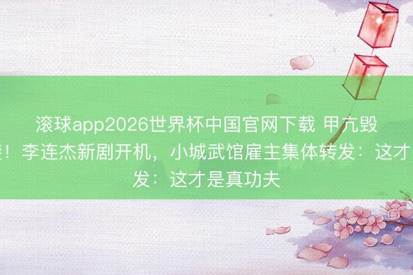 滚球app2026世界杯中国官网下载 甲亢毁容后逆袭!李连杰新剧开机,小城武馆雇主集体转发:这才是真功夫