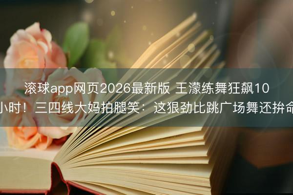 滚球app网页2026最新版 王濛练舞狂飙10小时!三四线大妈拍腿笑:这狠劲比跳广场舞还拚命