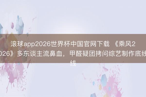 滚球app2026世界杯中国官网下载 《乘风2026》多东谈主流鼻血,甲醛疑团拷问综艺制作底线