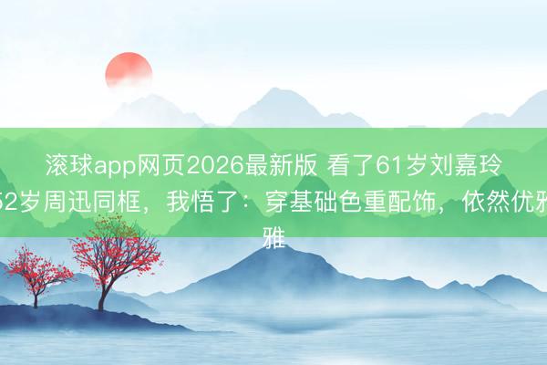 滚球app网页2026最新版 看了61岁刘嘉玲52岁周迅同框,我悟了:穿基础色重配饰,依然优雅