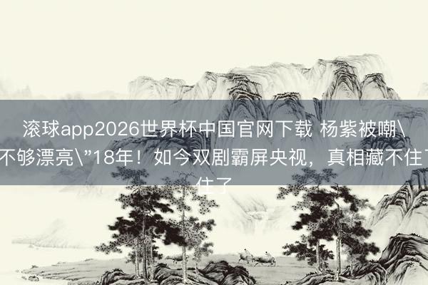 滚球app2026世界杯中国官网下载 杨紫被嘲