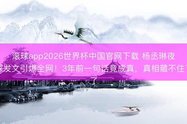 滚球app2026世界杯中国官网下载 杨丞琳夜深发文引爆全网!3年前一句话竟成真,真相藏不住了